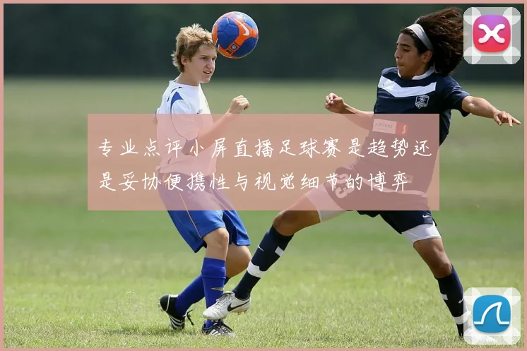 专业点评小屏直播足球赛是趋势还是妥协便携性与视觉细节的博弈