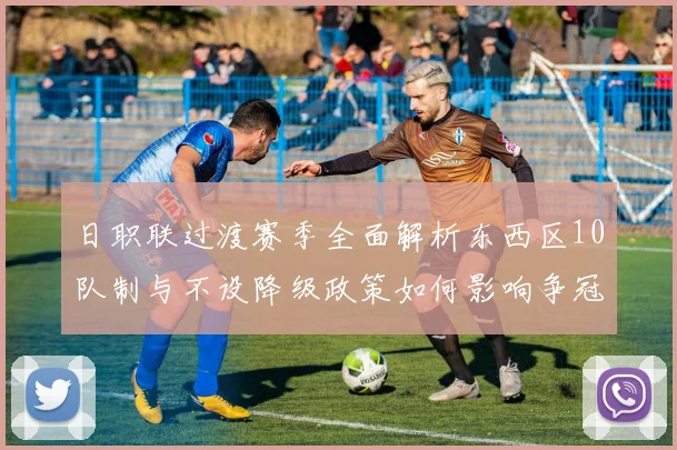 日职联过渡赛季全面解析东西区10队制与不设降级政策如何影响争冠格局