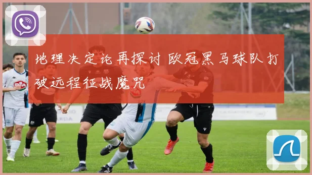 地理决定论再探讨 欧冠黑马球队打破远程征战魔咒